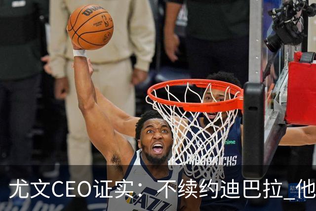 尤文CEO证实：不续约迪巴拉 他不再是球队的核心